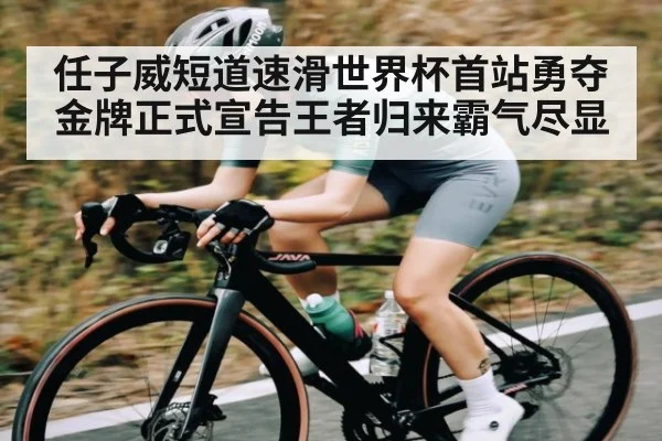 任子威短道速滑世界杯首站勇夺金牌正式宣告王者归来霸气尽显